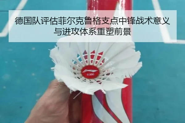 德国队评估菲尔克鲁格支点中锋战术意义与进攻体系重塑前景