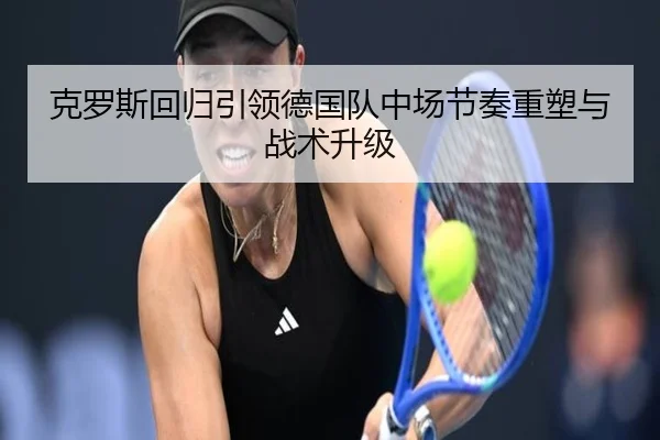 克罗斯回归引领德国队中场节奏重塑与战术升级