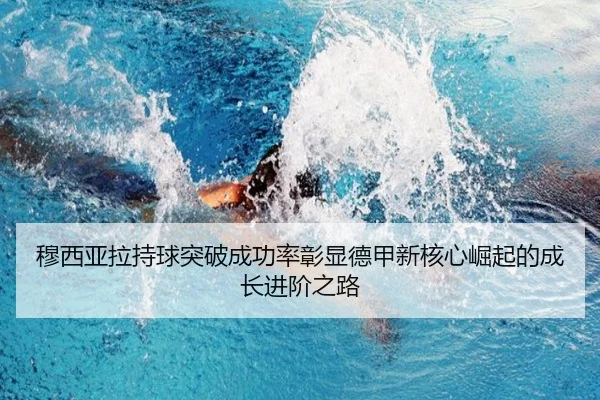 穆西亚拉持球突破成功率彰显德甲新核心崛起的成长进阶之路