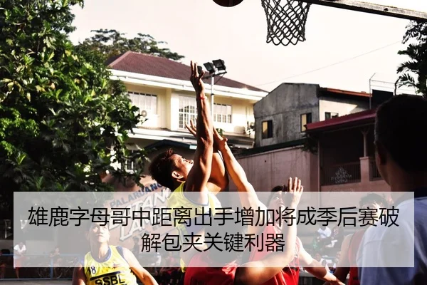 雄鹿字母哥中距离出手增加将成季后赛破解包夹关键利器