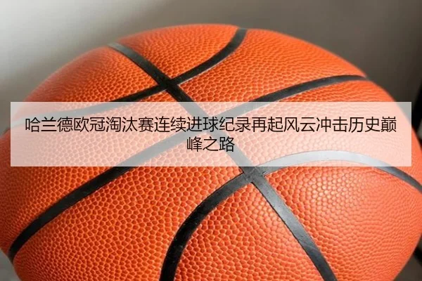 哈兰德欧冠淘汰赛连续进球纪录再起风云冲击历史巅峰之路 | kaiyun