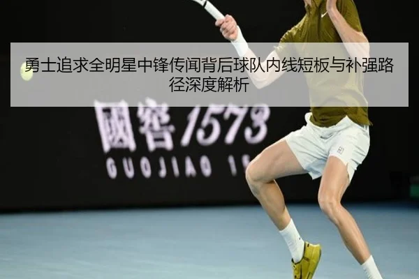 勇士追求全明星中锋传闻背后球队内线短板与补强路径深度解析
