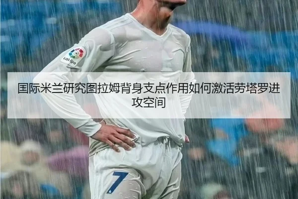 国际米兰研究图拉姆背身支点作用如何激活劳塔罗进攻空间