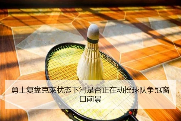 勇士复盘克莱状态下滑是否正在动摇球队争冠窗口前景