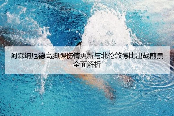阿森纳厄德高脚踝伤情更新与北伦敦德比出战前景全面解析